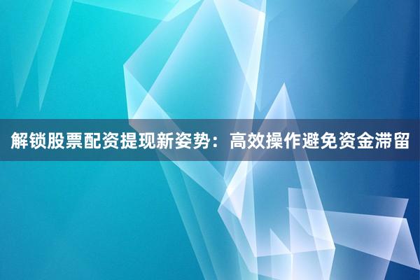解锁股票配资提现新姿势：高效操作避免资金滞留