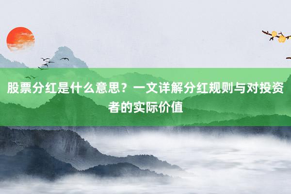 股票分红是什么意思？一文详解分红规则与对投资者的实际价值