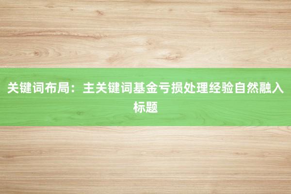 关键词布局：主关键词基金亏损处理经验自然融入标题