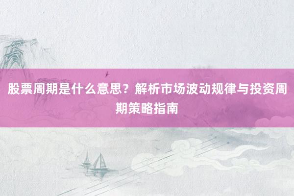 股票周期是什么意思？解析市场波动规律与投资周期策略指南