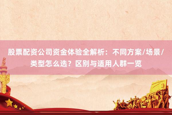 股票配资公司资金体验全解析：不同方案/场景/类型怎么选？区别与适用人群一览