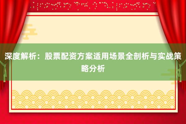 深度解析:股票配资方案适用场景全剖析与实战策略分析
