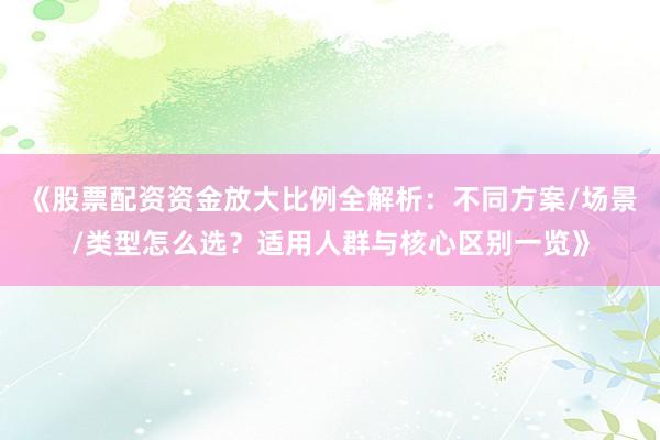《股票配资资金放大比例全解析：不同方案/场景/类型怎么选？适用人群与核心区别一览》