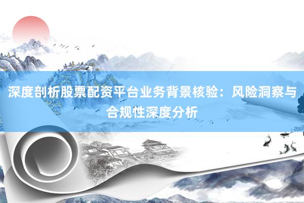 深度剖析股票配资平台业务背景核验：风险洞察与合规性深度分析