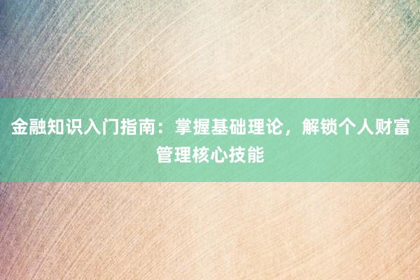 金融知识入门指南：掌握基础理论，解锁个人财富管理核心技能