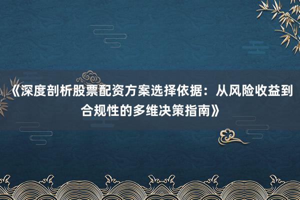 《深度剖析股票配资方案选择依据：从风险收益到合规性的多维决策指南》