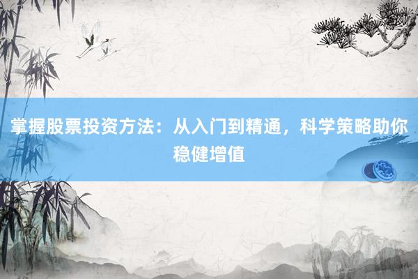 掌握股票投资方法：从入门到精通，科学策略助你稳健增值