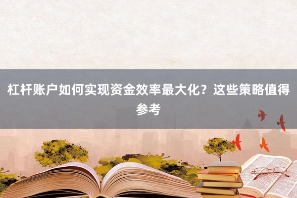 杠杆账户如何实现资金效率最大化？这些策略值得参考