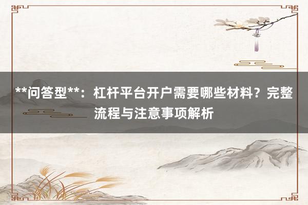 **问答型**：杠杆平台开户需要哪些材料？完整流程与注意事项解析
