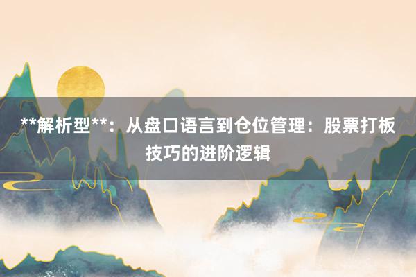 **解析型**：从盘口语言到仓位管理：股票打板技巧的进阶逻辑