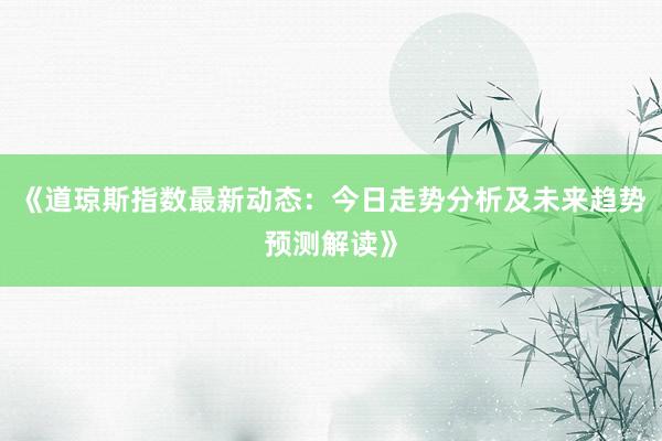 《道琼斯指数最新动态：今日走势分析及未来趋势预测解读》