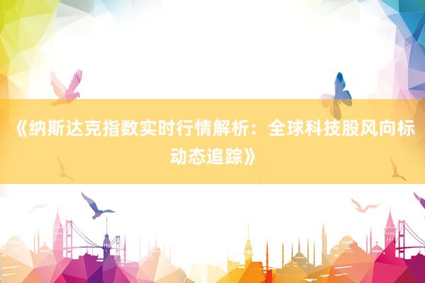 《纳斯达克指数实时行情解析：全球科技股风向标动态追踪》