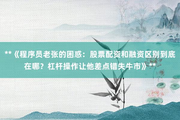 **《程序员老张的困惑：股票配资和融资区别到底在哪？杠杆操作让他差点错失牛市》**