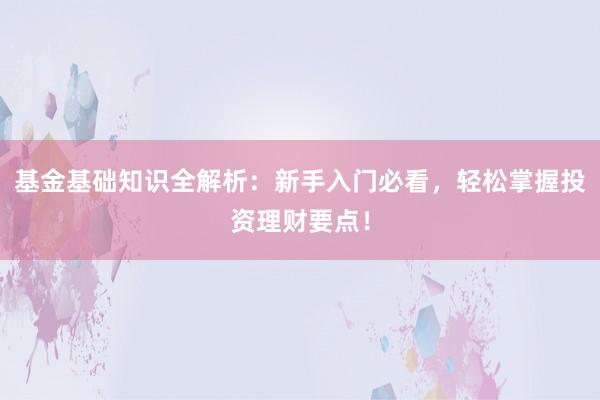 基金基础知识全解析：新手入门必看，轻松掌握投资理财要点！
