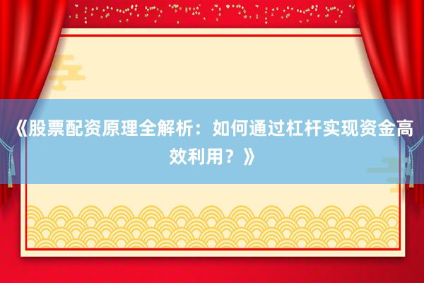 《股票配资原理全解析：如何通过杠杆实现资金高效利用？》