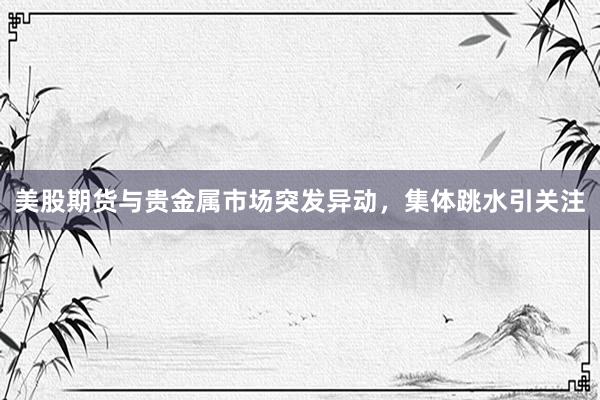 美股期货与贵金属市场突发异动，集体跳水引关注