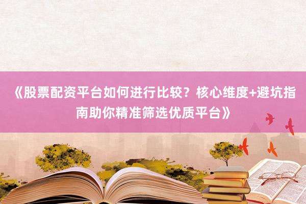 《股票配资平台如何进行比较？核心维度+避坑指南助你精准筛选优质平台》