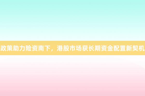 政策助力险资南下，港股市场获长期资金配置新契机