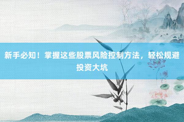 新手必知！掌握这些股票风险控制方法，轻松规避投资大坑