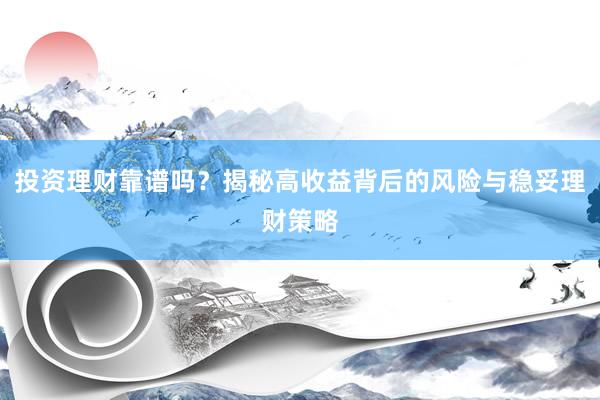 投资理财靠谱吗？揭秘高收益背后的风险与稳妥理财策略