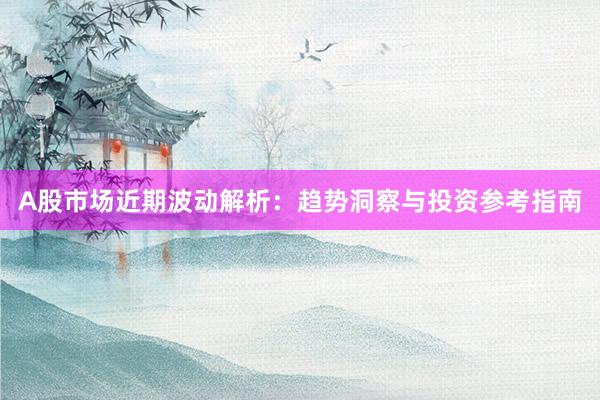 A股市场近期波动解析：趋势洞察与投资参考指南