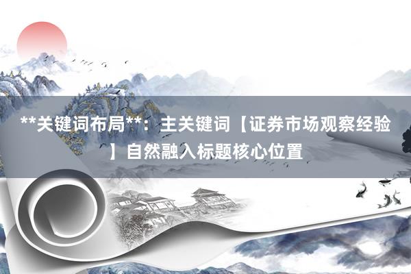 **关键词布局**：主关键词【证券市场观察经验】自然融入标题核心位置