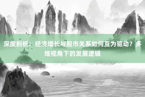 深度剖析：经济增长与股市关系如何互为驱动？多维视角下的发展逻辑