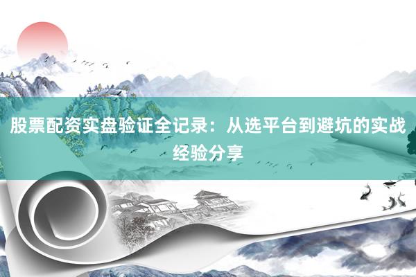 股票配资实盘验证全记录：从选平台到避坑的实战经验分享