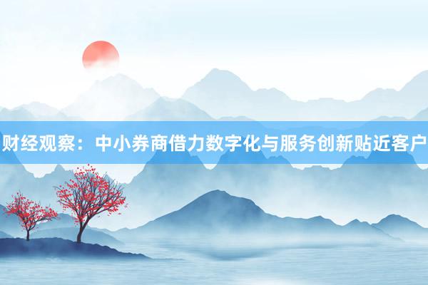 财经观察：中小券商借力数字化与服务创新贴近客户