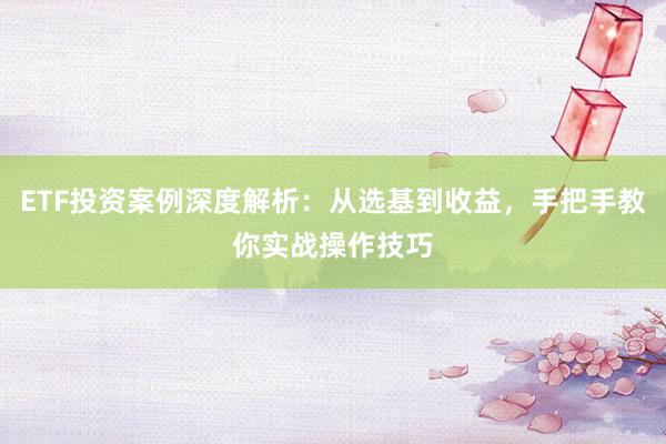 ETF投资案例深度解析：从选基到收益，手把手教你实战操作技巧