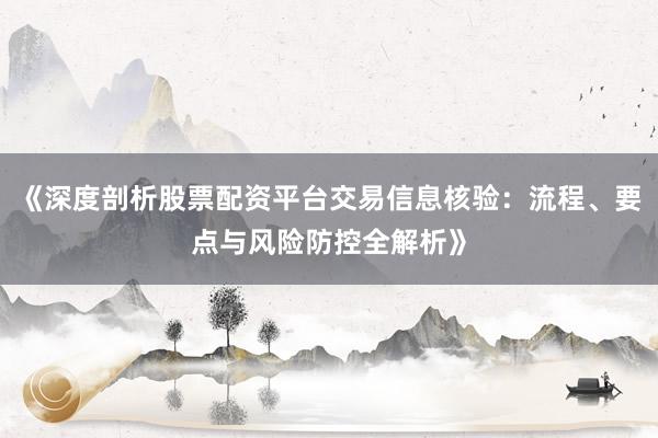 《深度剖析股票配资平台交易信息核验：流程、要点与风险防控全解析》