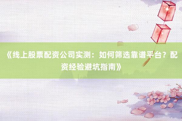 《线上股票配资公司实测：如何筛选靠谱平台？配资经验避坑指南》