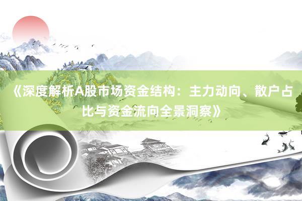 《深度解析A股市场资金结构：主力动向、散户占比与资金流向全景洞察》