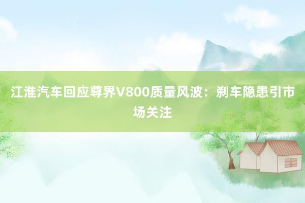 江淮汽车回应尊界V800质量风波：刹车隐患引市场关注