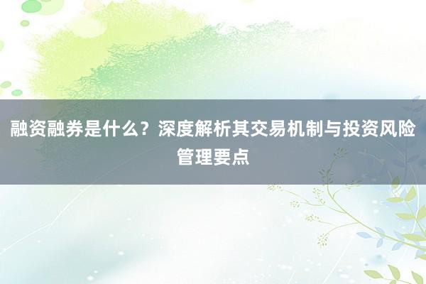融资融券是什么？深度解析其交易机制与投资风险管理要点