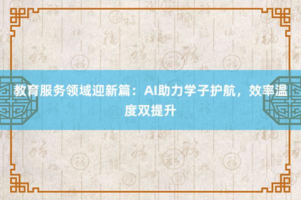教育服务领域迎新篇：AI助力学子护航，效率温度双提升