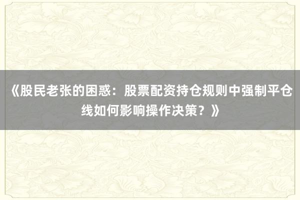 《股民老张的困惑：股票配资持仓规则中强制平仓线如何影响操作决策？》