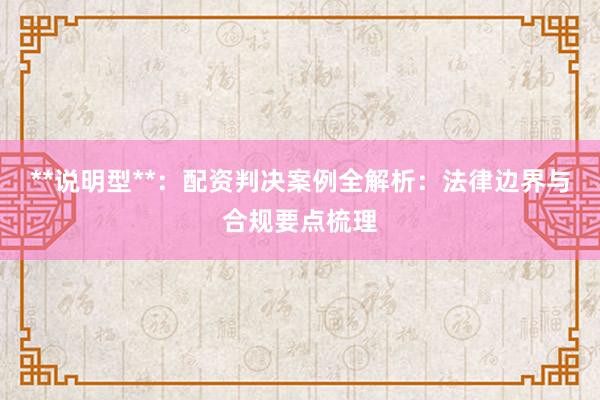 **说明型**：配资判决案例全解析：法律边界与合规要点梳理