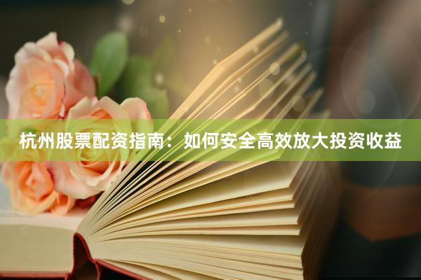 杭州股票配资指南：如何安全高效放大投资收益