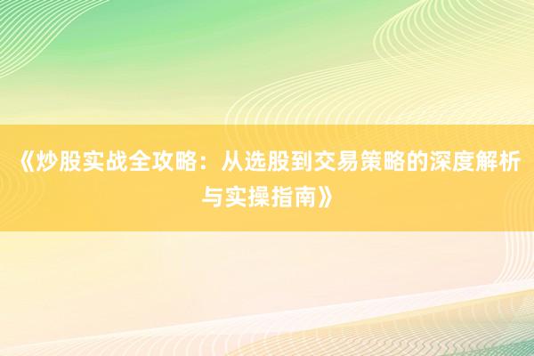 《炒股实战全攻略：从选股到交易策略的深度解析与实操指南》