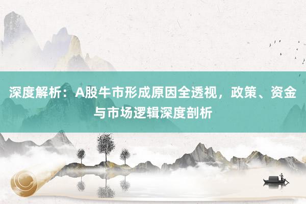 深度解析：A股牛市形成原因全透视，政策、资金与市场逻辑深度剖析