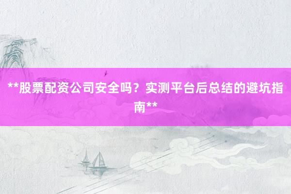 **股票配资公司安全吗？实测平台后总结的避坑指南**