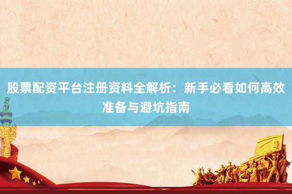 股票配资平台注册资料全解析：新手必看如何高效准备与避坑指南
