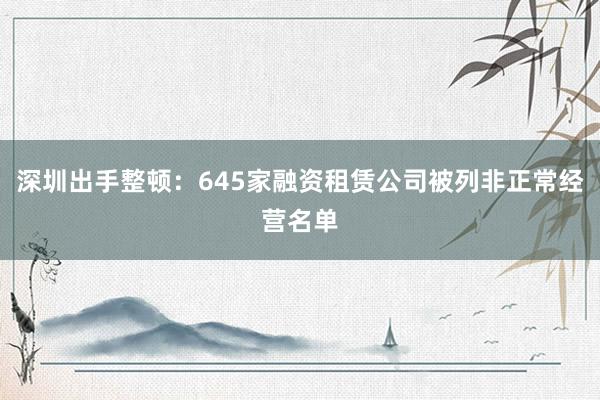 深圳出手整顿：645家融资租赁公司被列非正常经营名单