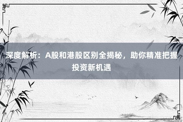深度解析：A股和港股区别全揭秘，助你精准把握投资新机遇
