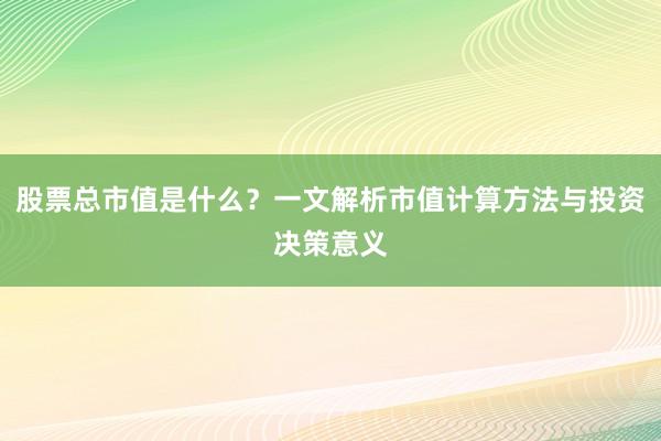 股票总市值是什么？一文解析市值计算方法与投资决策意义
