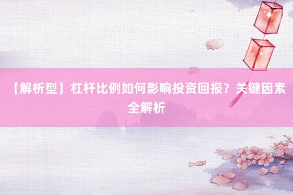 【解析型】杠杆比例如何影响投资回报？关键因素全解析