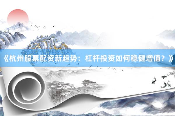 《杭州股票配资新趋势：杠杆投资如何稳健增值？》