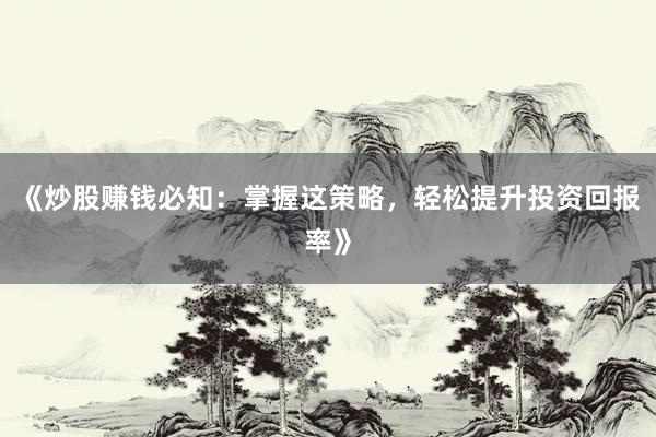 《炒股赚钱必知：掌握这策略，轻松提升投资回报率》