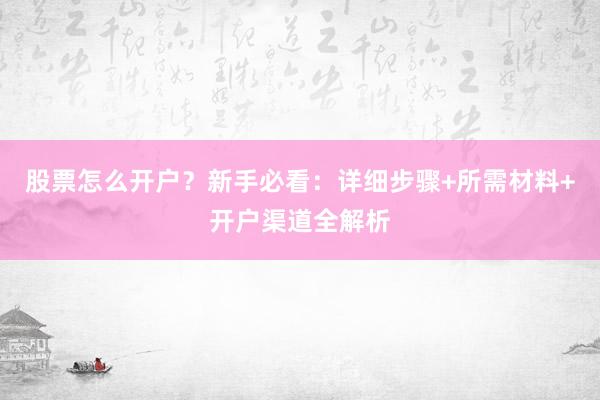 股票怎么开户？新手必看：详细步骤+所需材料+开户渠道全解析